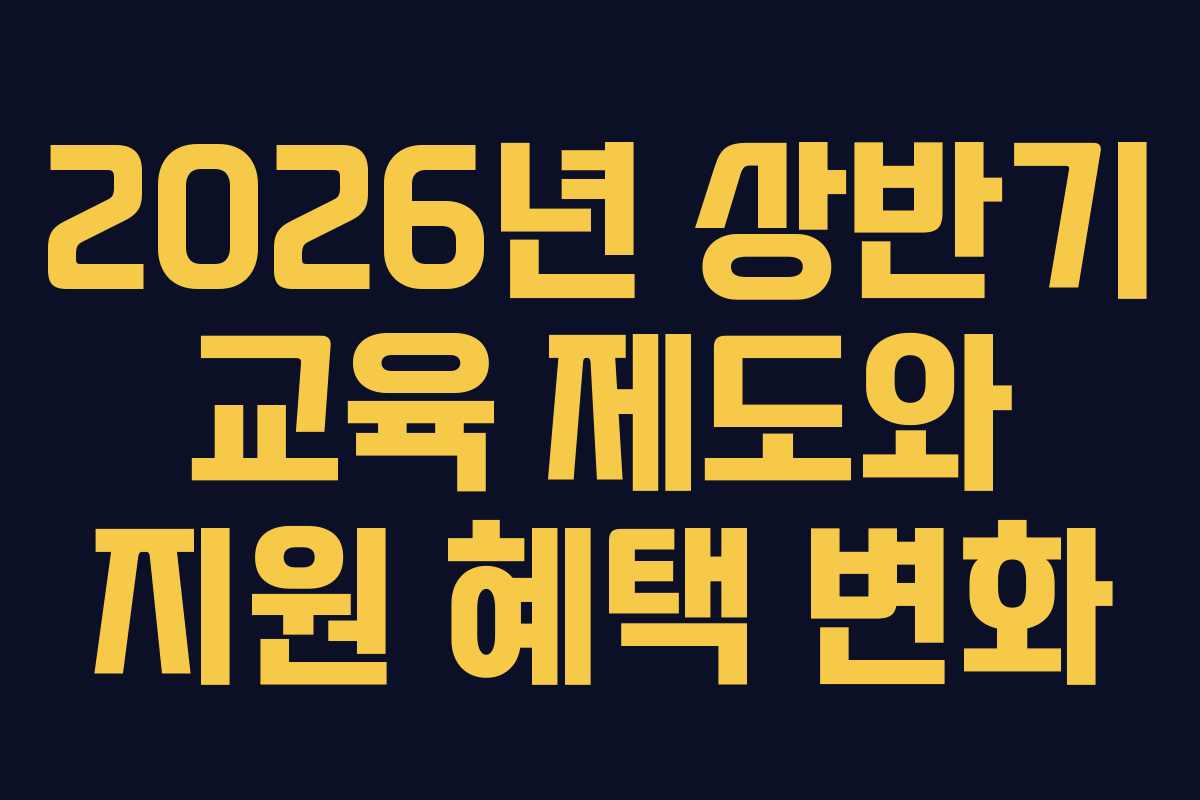 2026년 상반기 교육 제도와 지원 혜택 변화