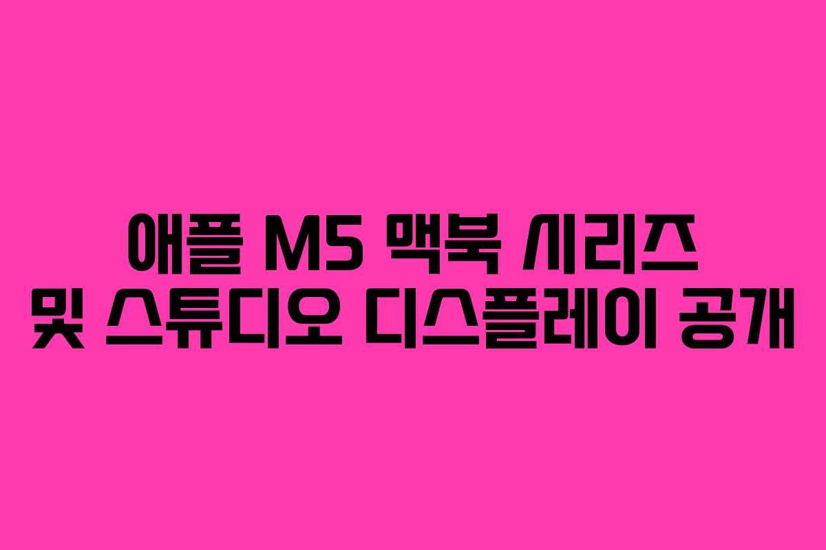 애플 M5 맥북 시리즈 및 스튜디오 디스플레이 공개