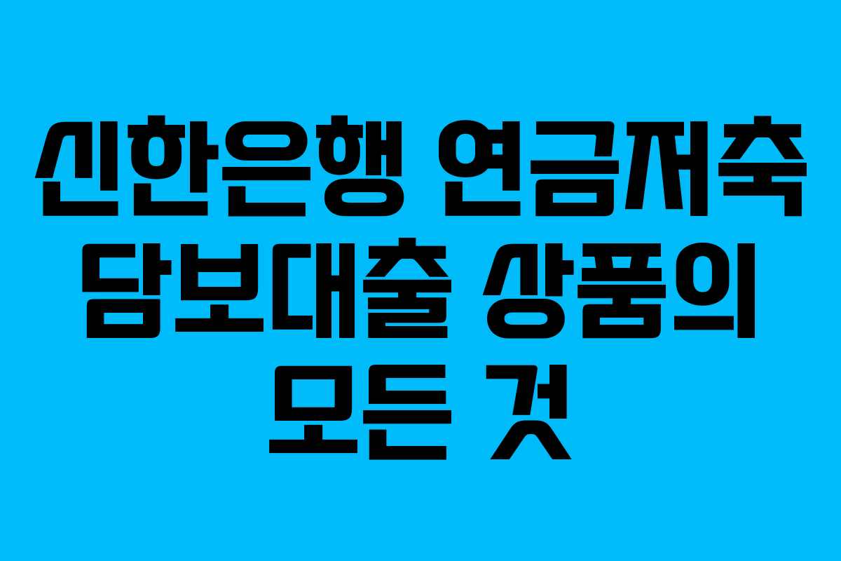 신한은행 연금저축 담보대출 상품의 모든 것