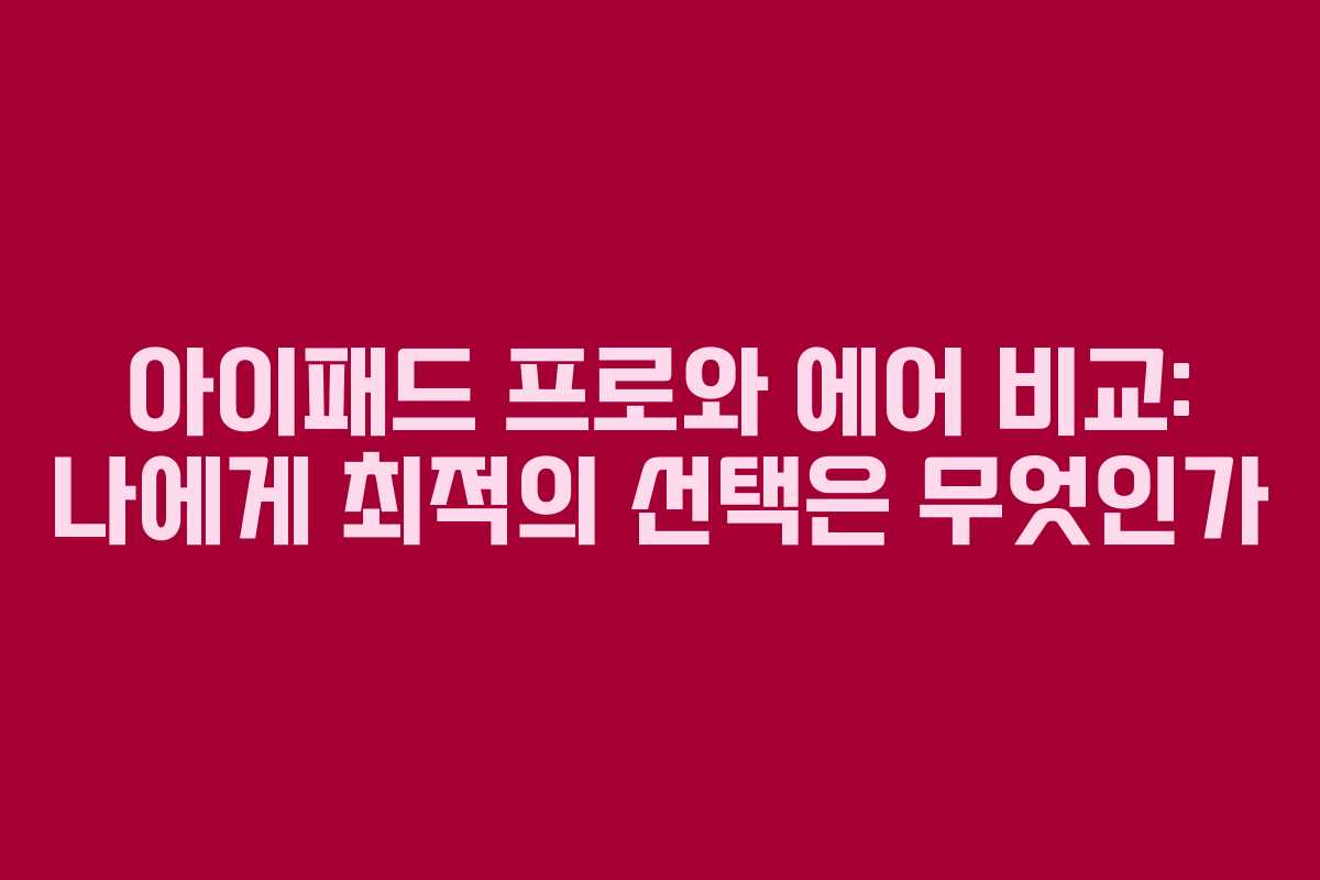 아이패드 프로와 에어 비교: 나에게 최적의 선택은 무엇인가