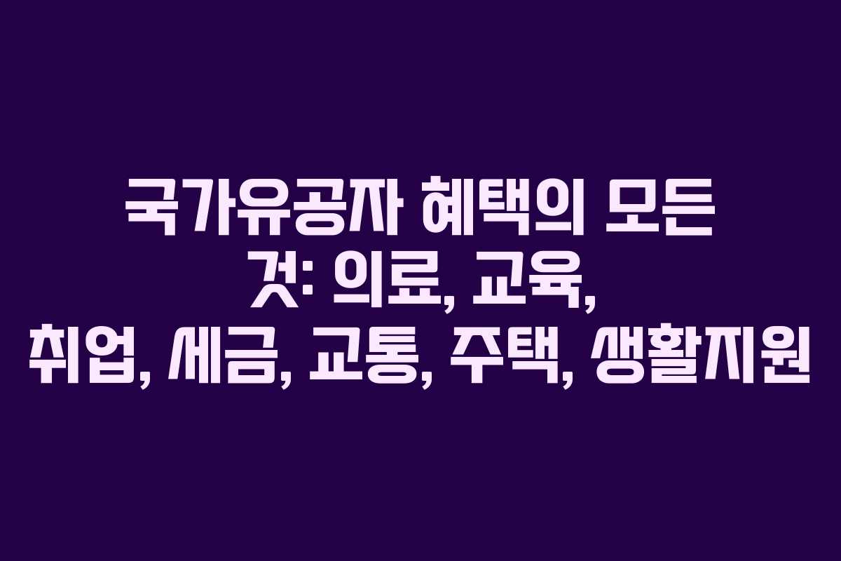 국가유공자 혜택의 모든 것: 의료, 교육, 취업, 세금, 교통, 주택, 생활지원