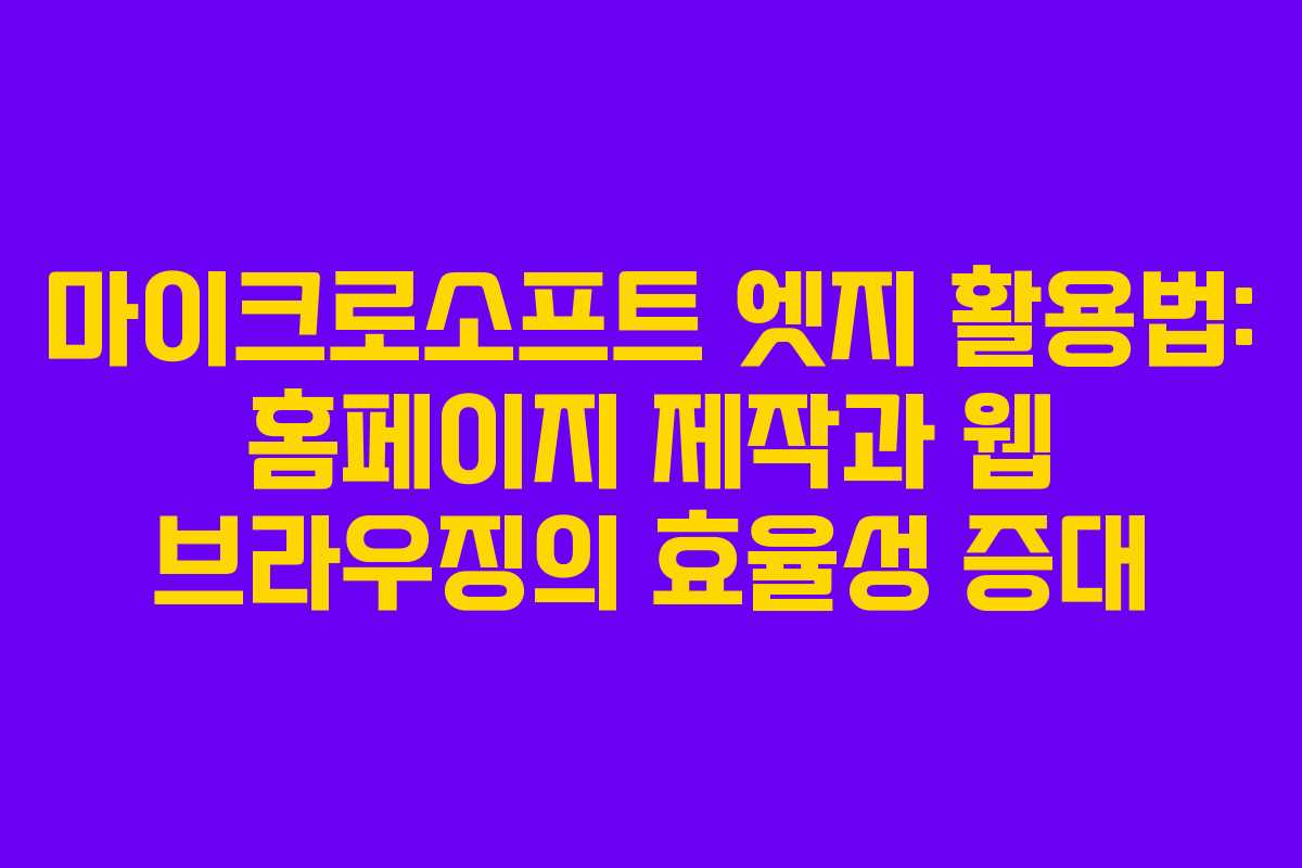 마이크로소프트 엣지 활용법: 홈페이지 제작과 웹 브라우징의 효율성 증대