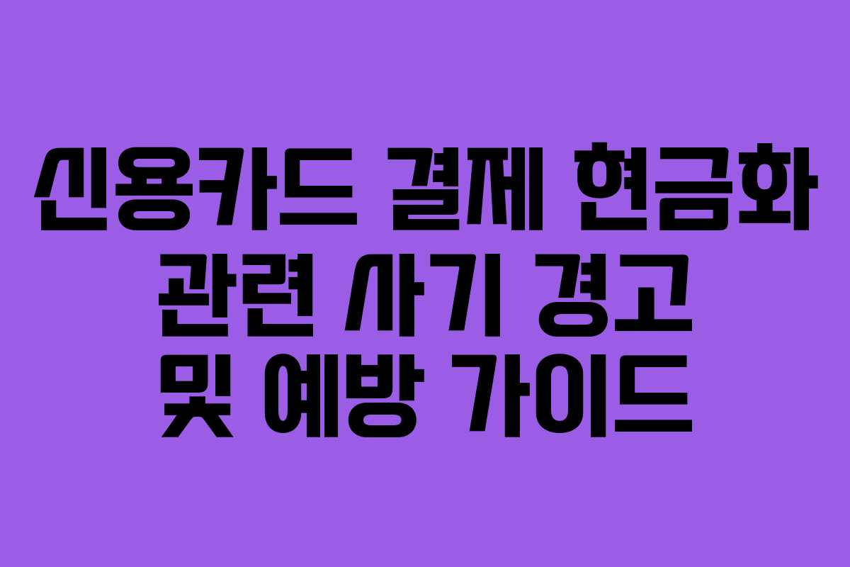 신용카드 결제 현금화 관련 사기 경고 및 예방 가이드