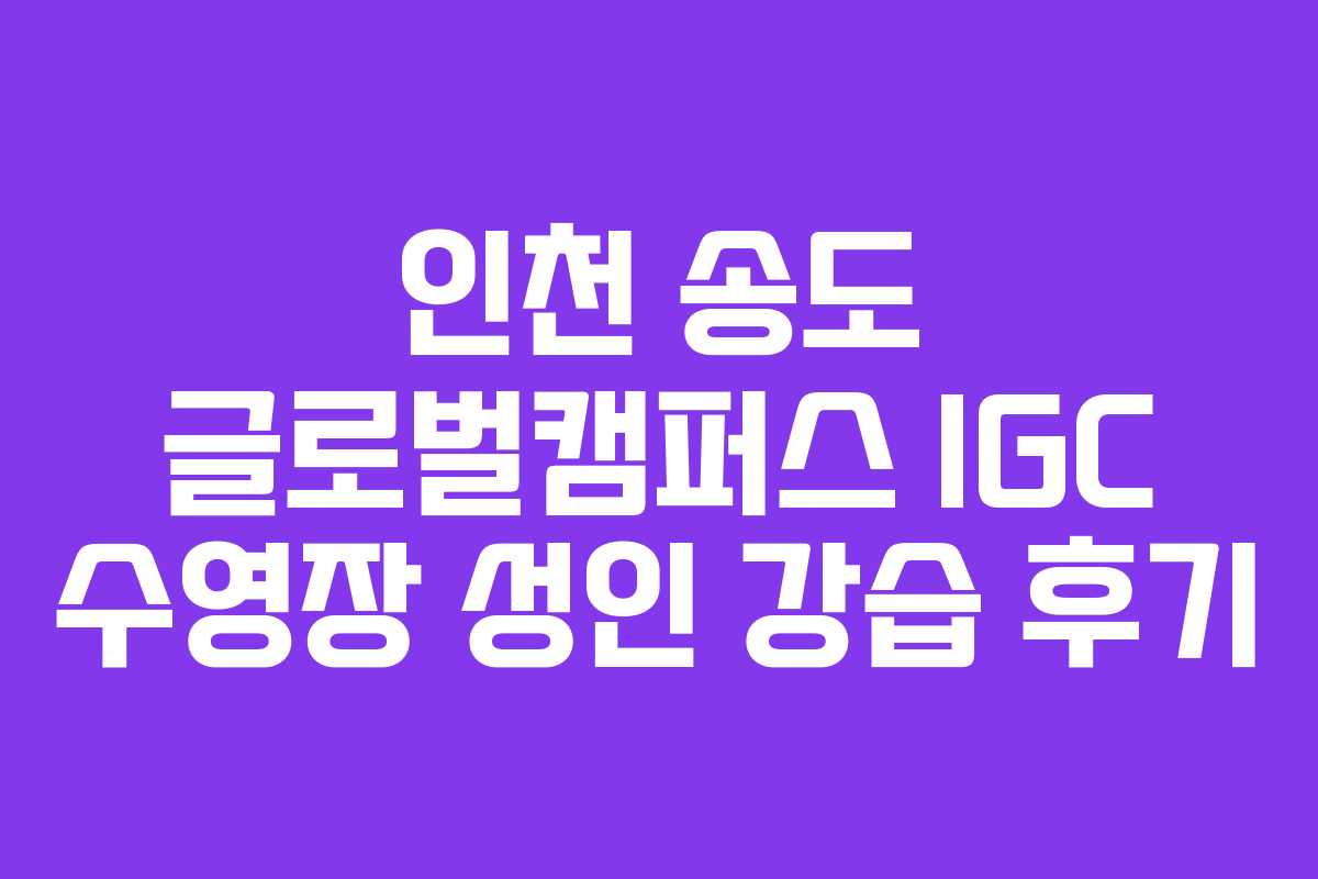인천 송도 글로벌캠퍼스 IGC 수영장 성인 강습 후기