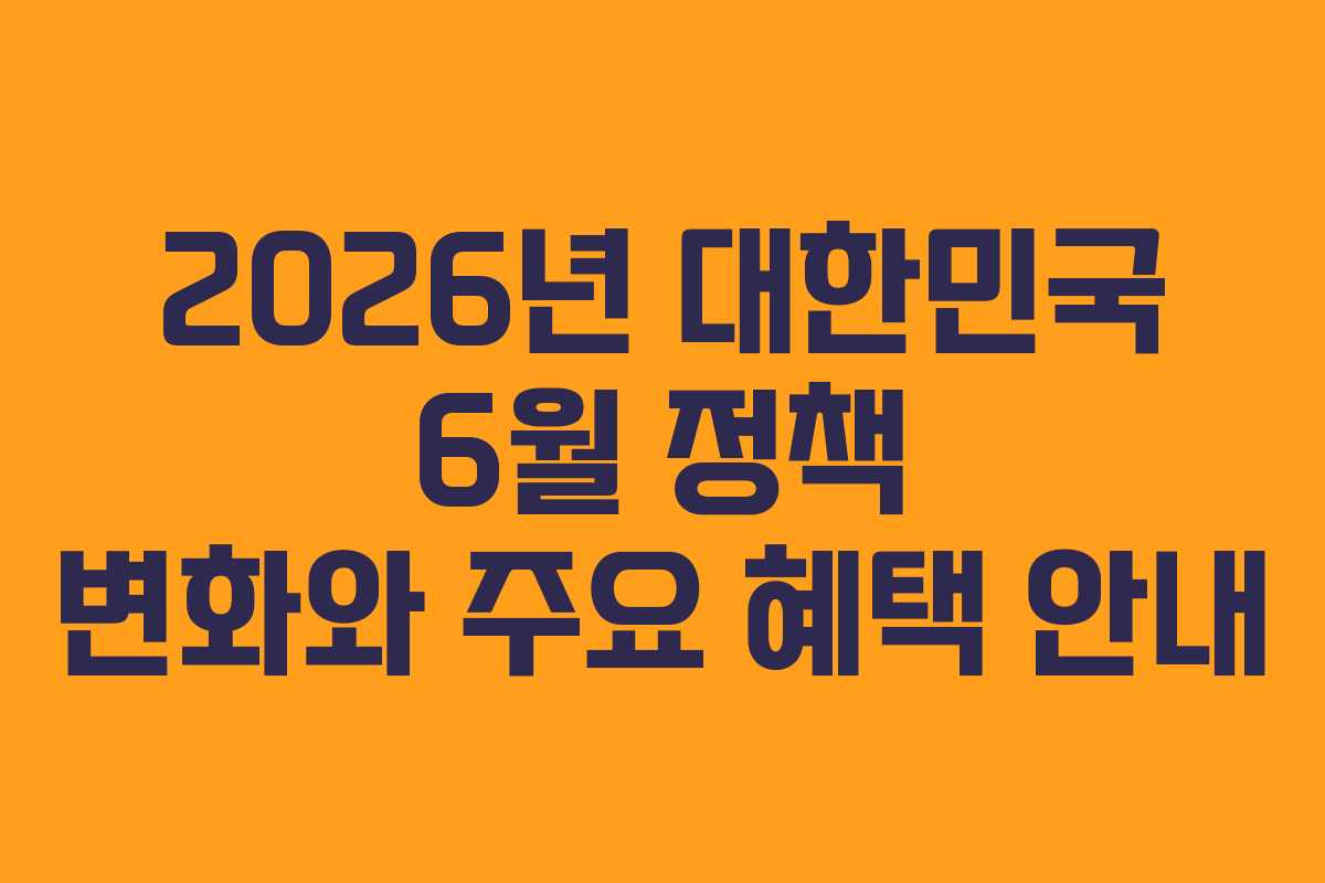 2026년 대한민국 6월 정책 변화와 주요 혜택 안내
