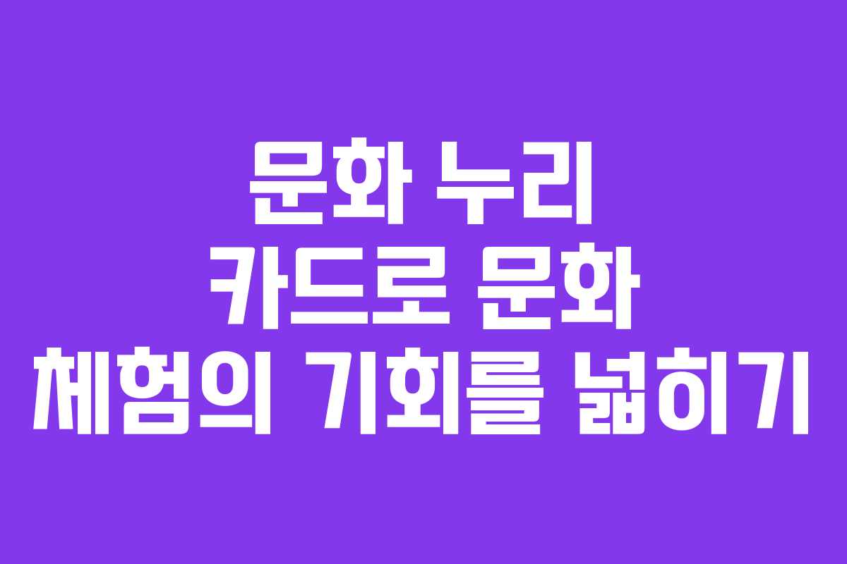 문화 누리 카드로 문화 체험의 기회를 넓히기