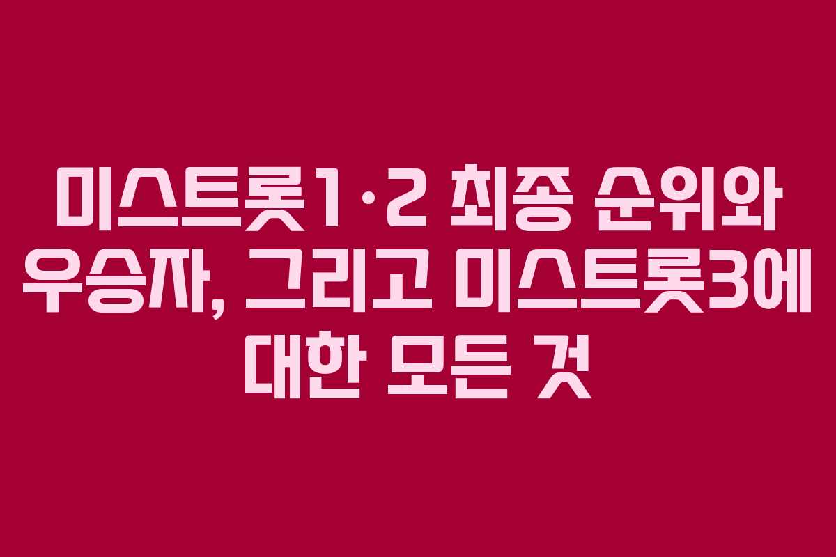 미스트롯1·2 최종 순위와 우승자, 그리고 미스트롯3에 대한 모든 것