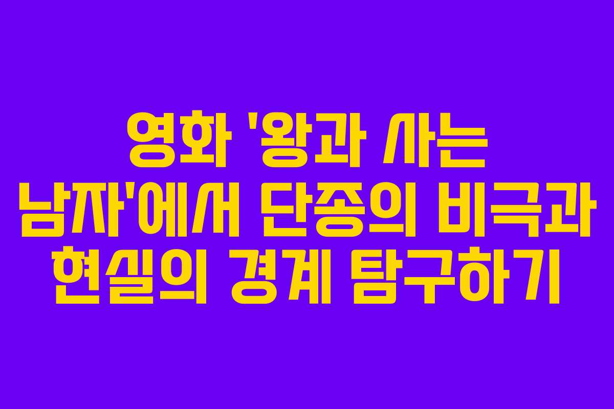 영화 ‘왕과 사는 남자’에서 단종의 비극과 현실의 경계 탐구하기