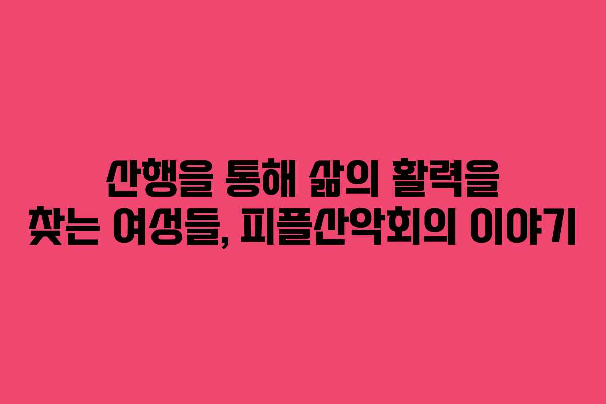 산행을 통해 삶의 활력을 찾는 여성들, 피플산악회의 이야기