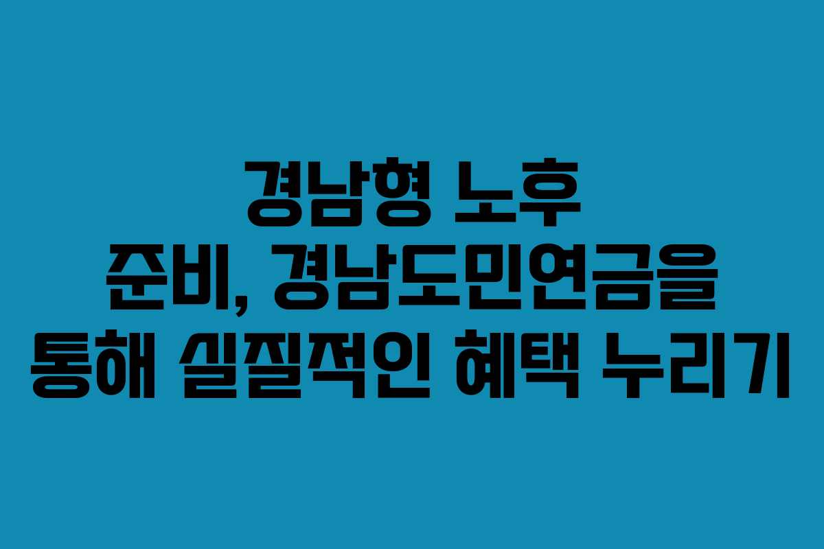 경남형 노후 준비, 경남도민연금을 통해 실질적인 혜택 누리기