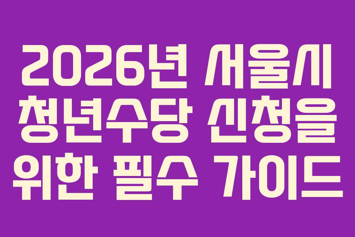 2026년 서울시 청년수당 신청을 위한 필수 가이드
