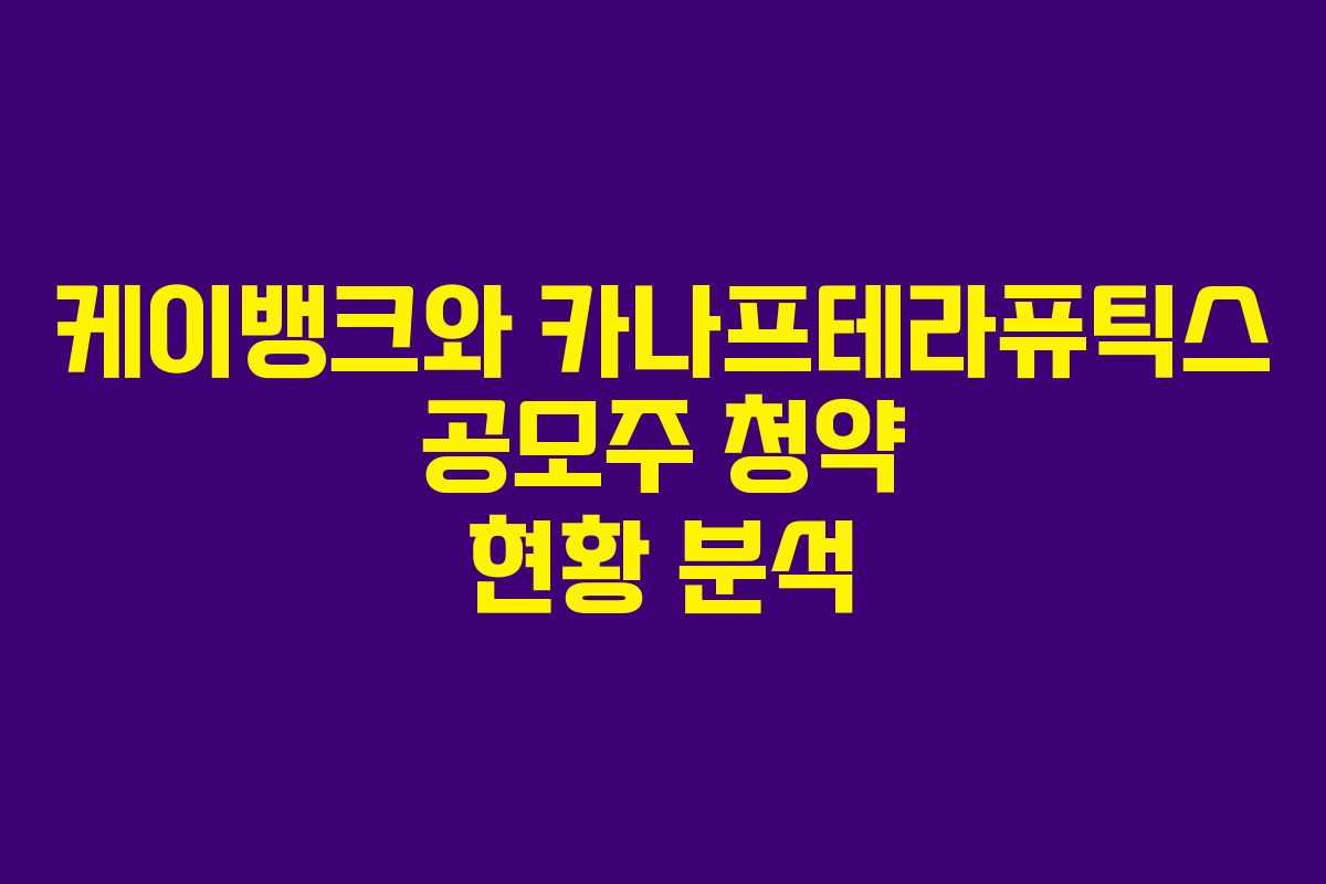 케이뱅크와 카나프테라퓨틱스 공모주 청약 현황 분석