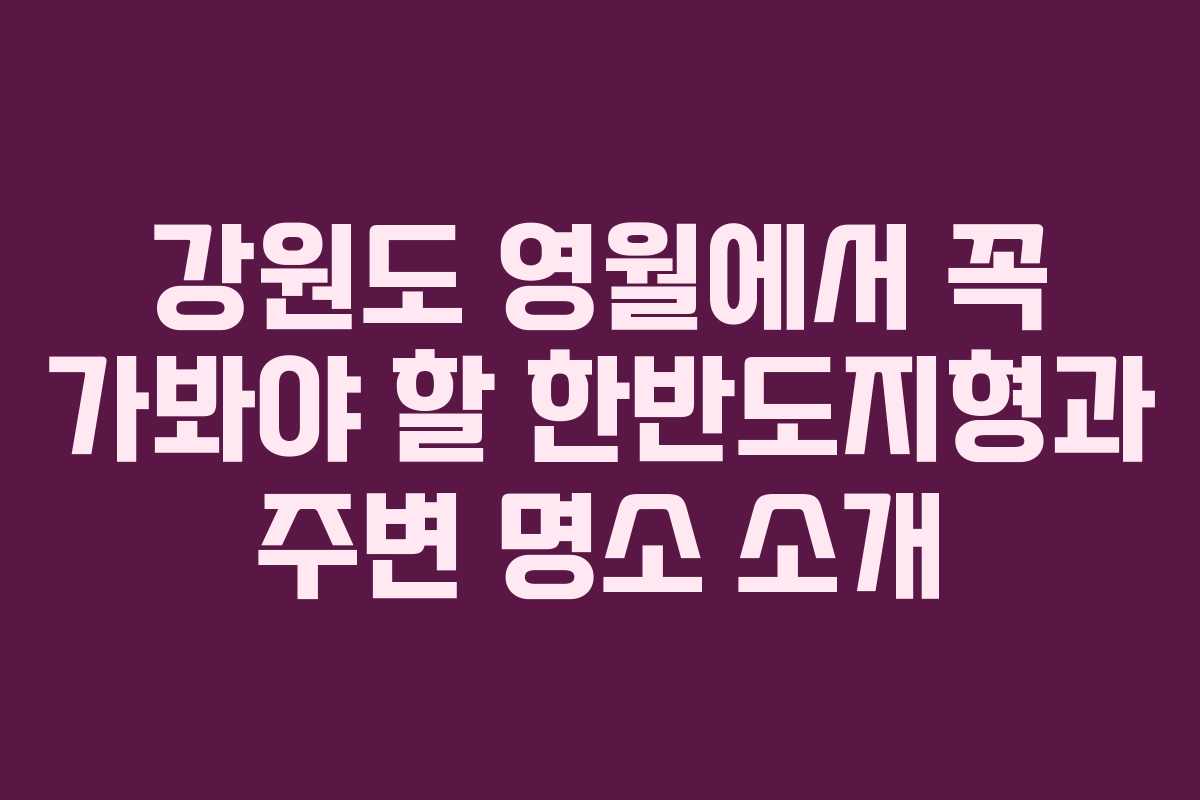 강원도 영월에서 꼭 가봐야 할 한반도지형과 주변 명소 소개
