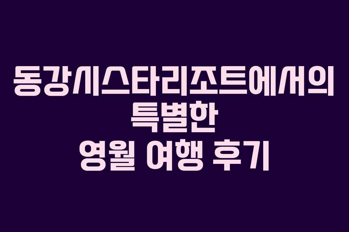 동강시스타리조트에서의 특별한 영월 여행 후기