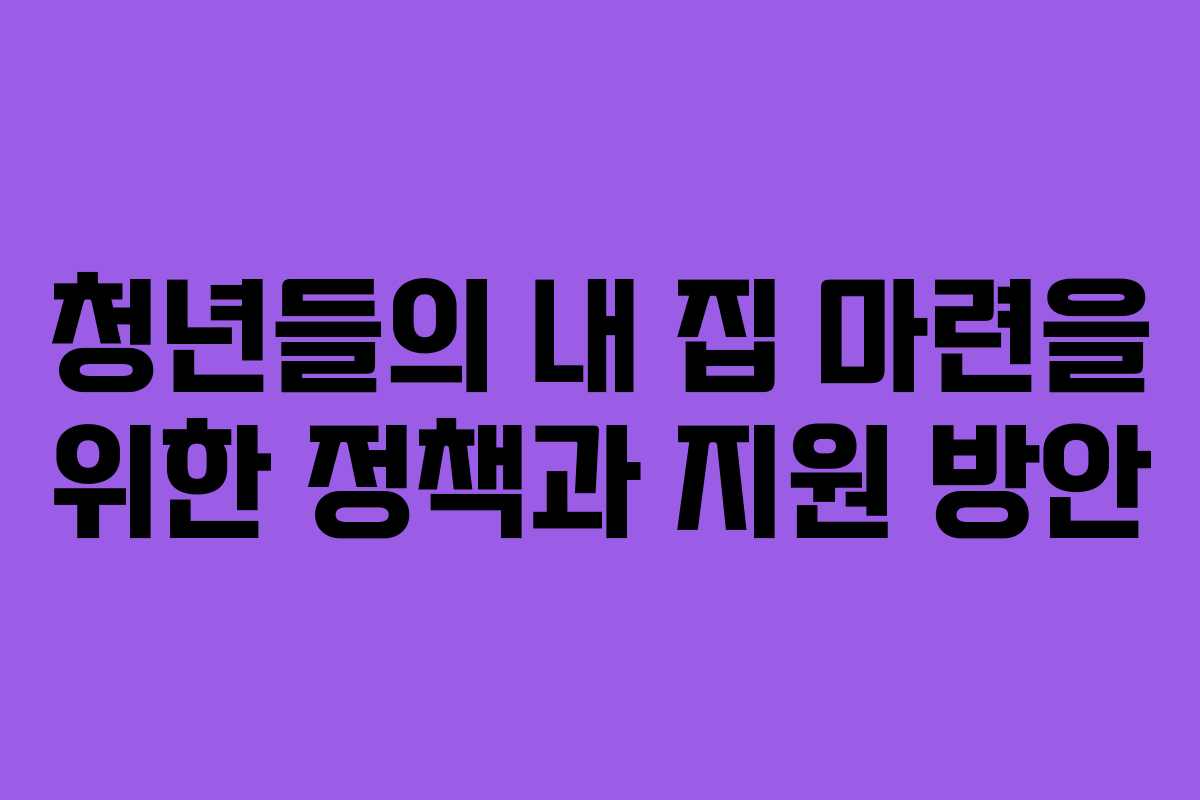 청년들의 내 집 마련을 위한 정책과 지원 방안
