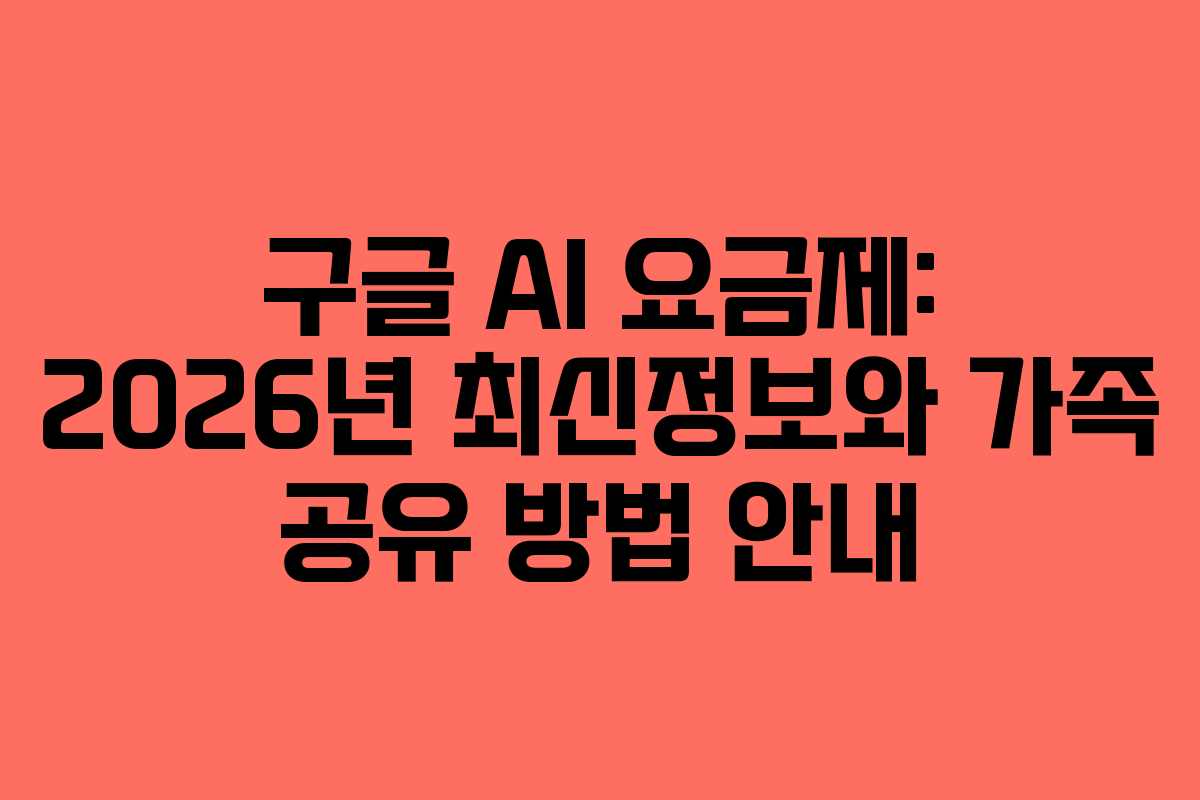 구글 AI 요금제: 2026년 최신정보와 가족 공유 방법 안내