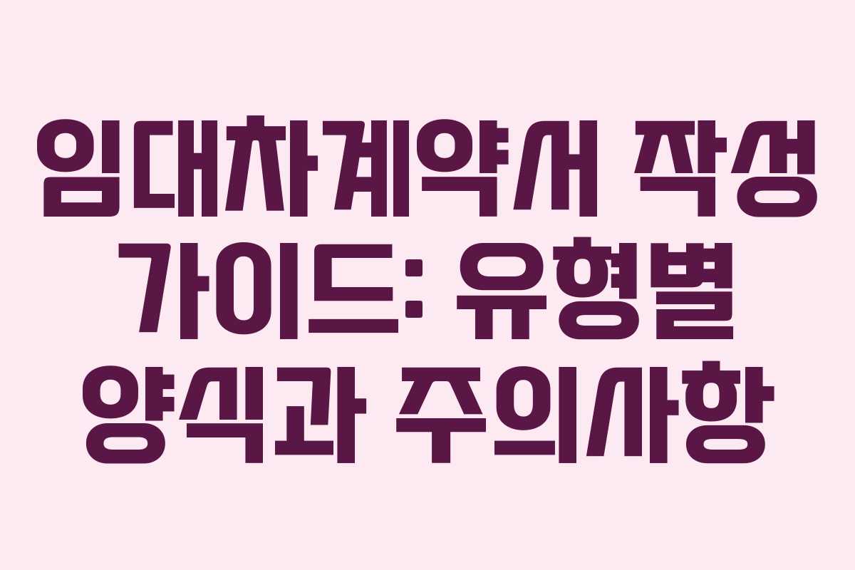 임대차계약서 작성 가이드: 유형별 양식과 주의사항