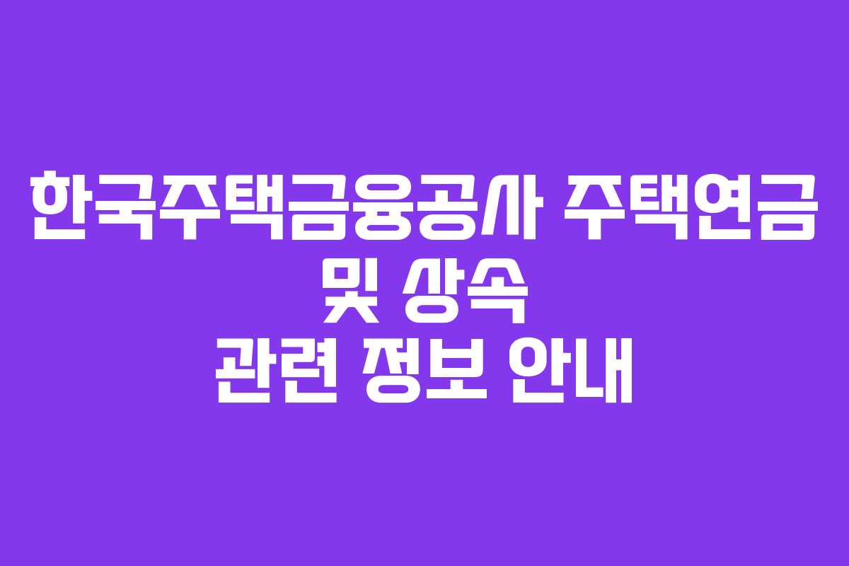 한국주택금융공사 주택연금 및 상속 관련 정보 안내