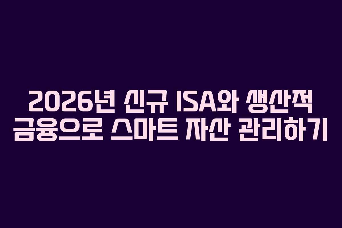 2026년 신규 ISA와 생산적 금융으로 스마트 자산 관리하기