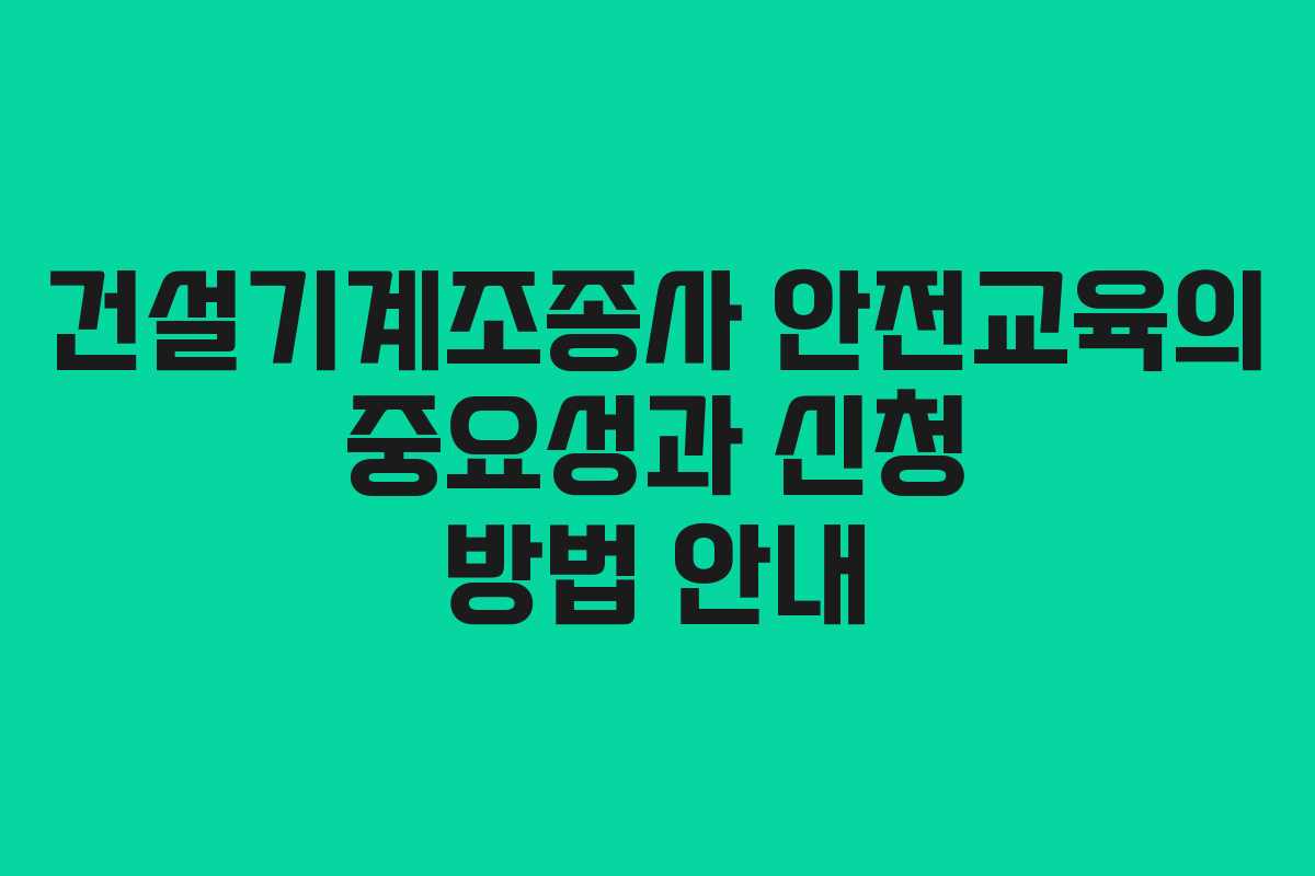 건설기계조종사 안전교육의 중요성과 신청 방법 안내