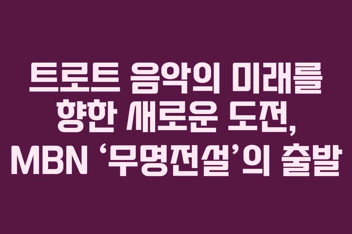 트로트 음악의 미래를 향한 새로운 도전, MBN ‘무명전설’의 출발