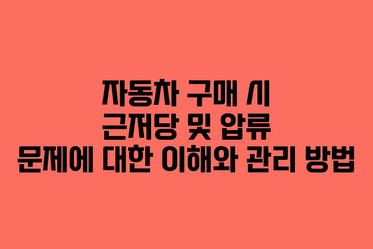 자동차 구매 시 근저당 및 압류 문제에 대한 이해와 관리 방법