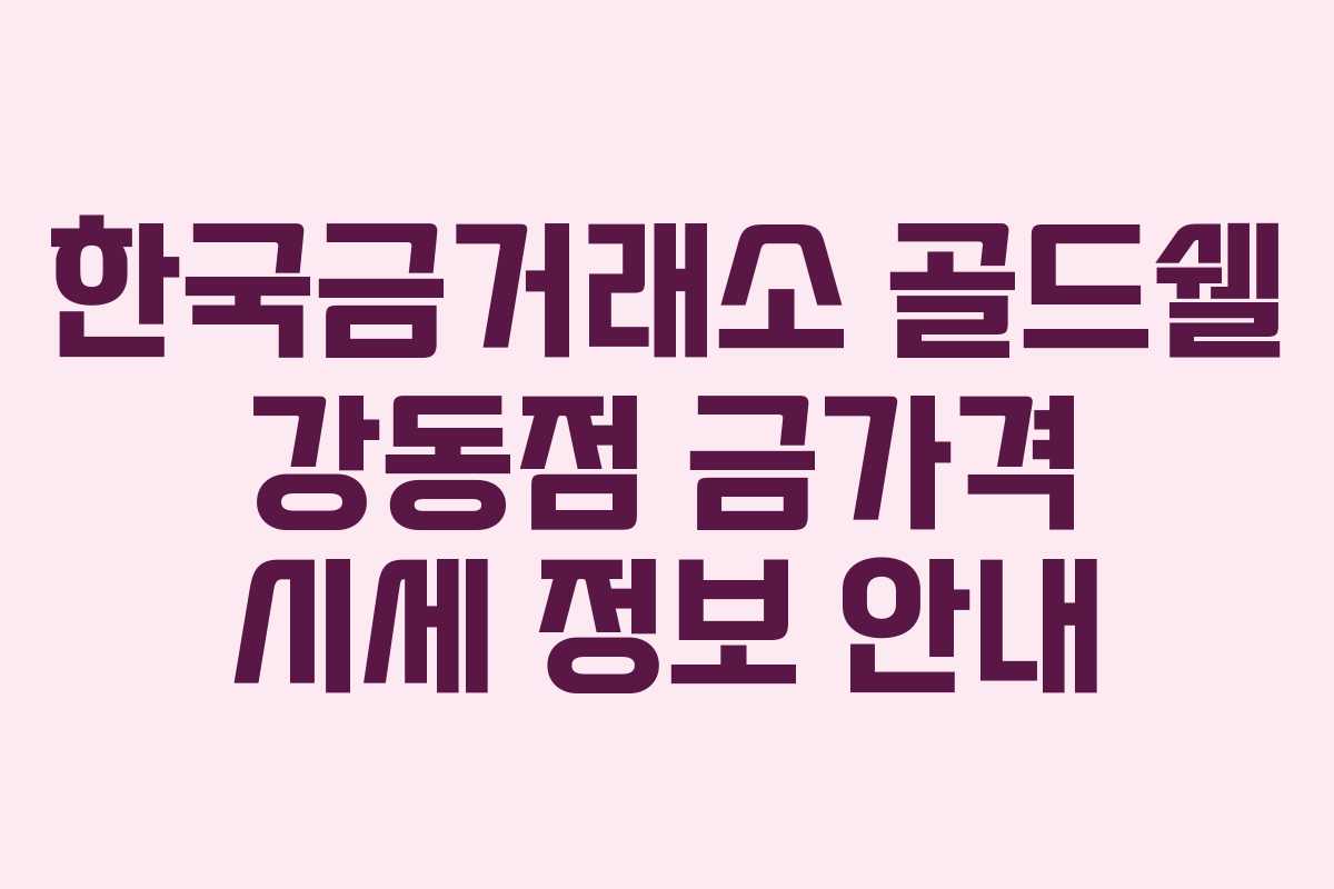 한국금거래소 골드쉘 강동점 금가격 시세 정보 안내