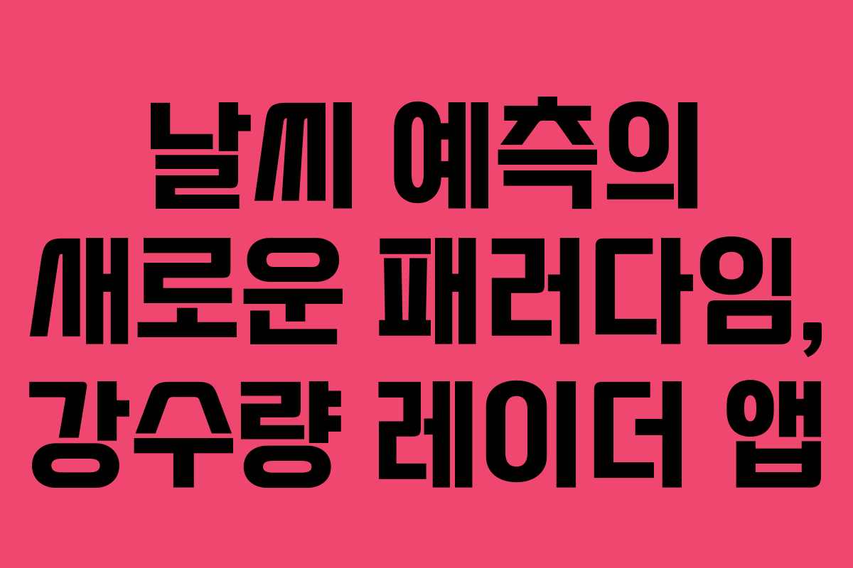 날씨 예측의 새로운 패러다임, 강수량 레이더 앱