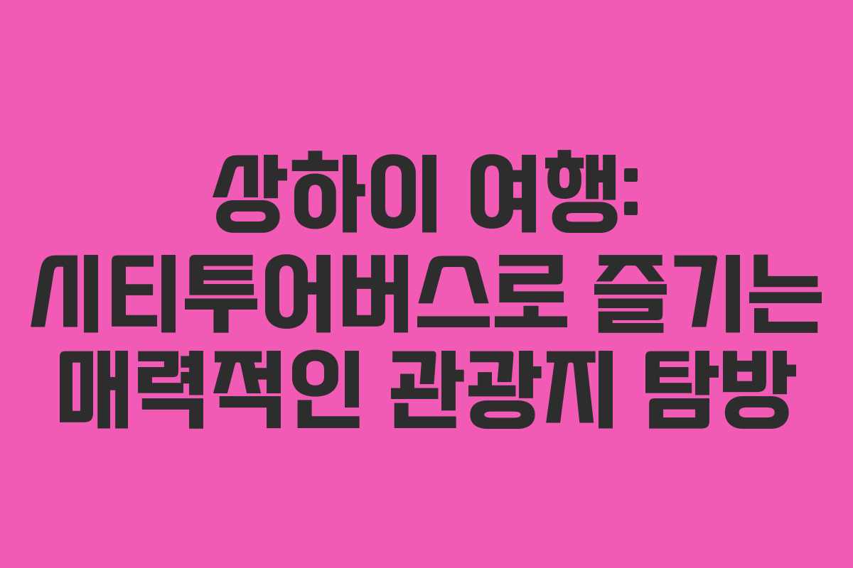 상하이 여행: 시티투어버스로 즐기는 매력적인 관광지 탐방