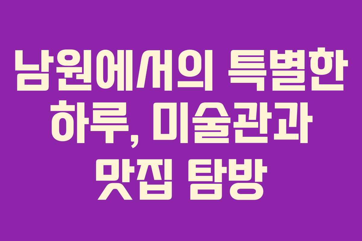 남원에서의 특별한 하루, 미술관과 맛집 탐방
