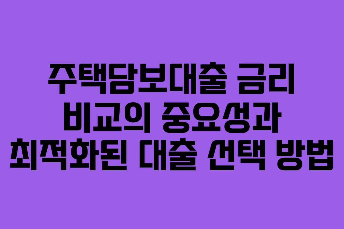 주택담보대출 금리 비교의 중요성과 최적화된 대출 선택 방법