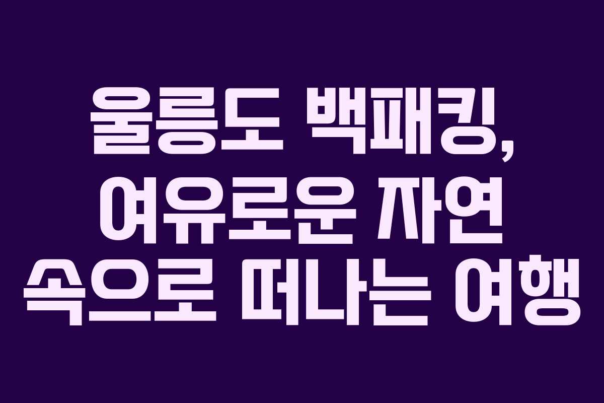 울릉도 백패킹, 여유로운 자연 속으로 떠나는 여행