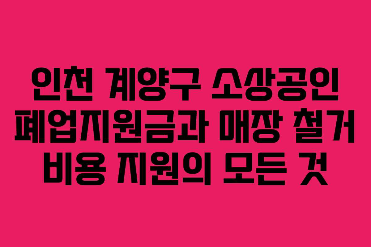 인천 계양구 소상공인 폐업지원금과 매장 철거 비용 지원의 모든 것