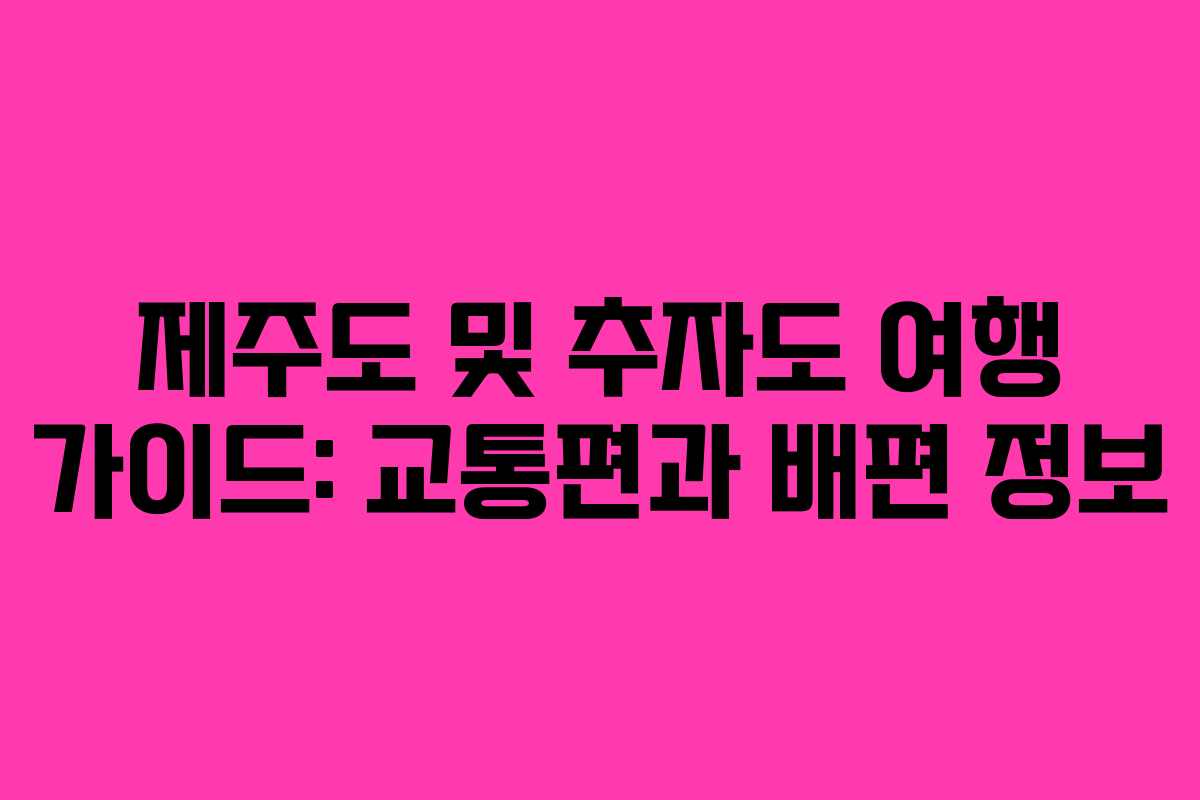 제주도 및 추자도 여행 가이드: 교통편과 배편 정보