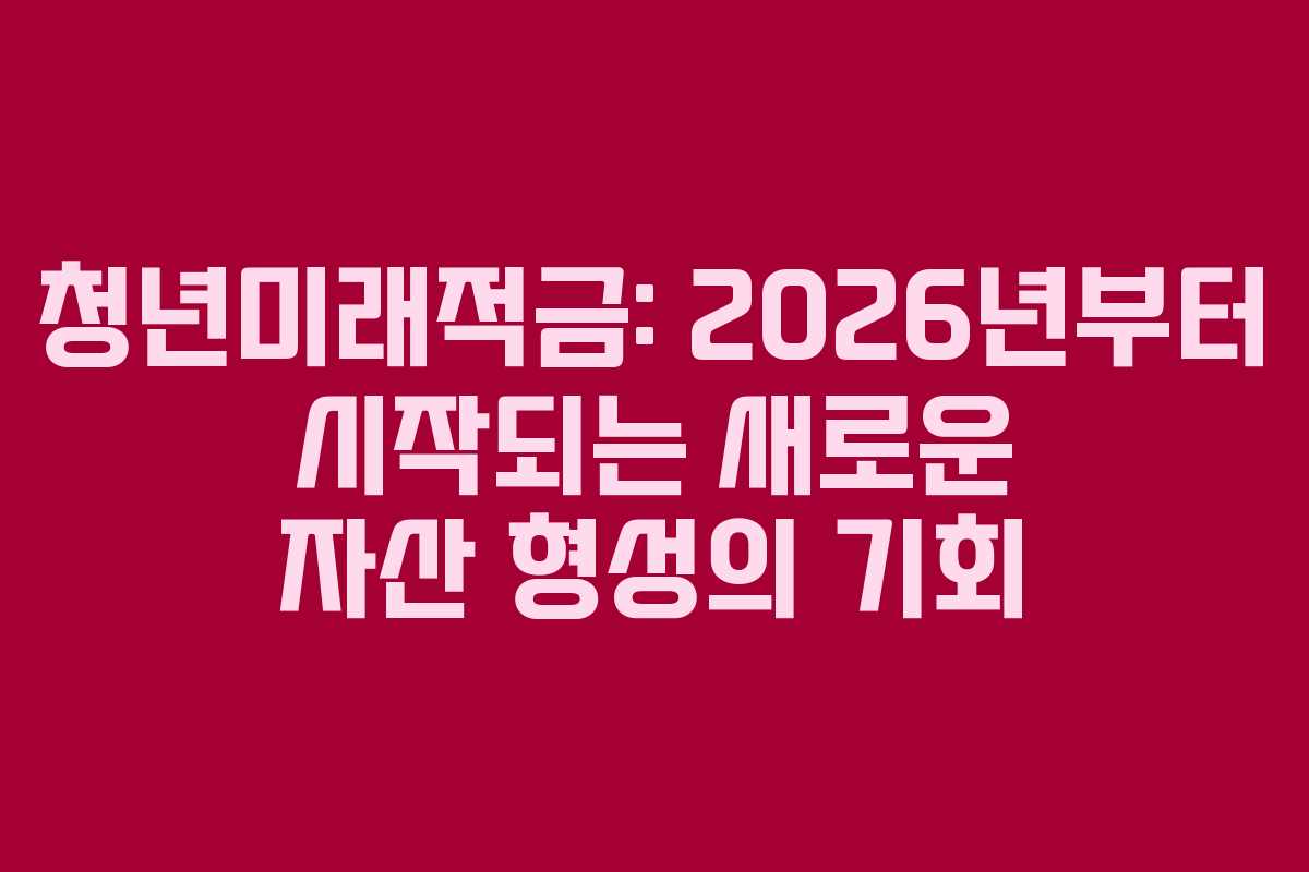 청년미래적금: 2026년부터 시작되는 새로운 자산 형성의 기회