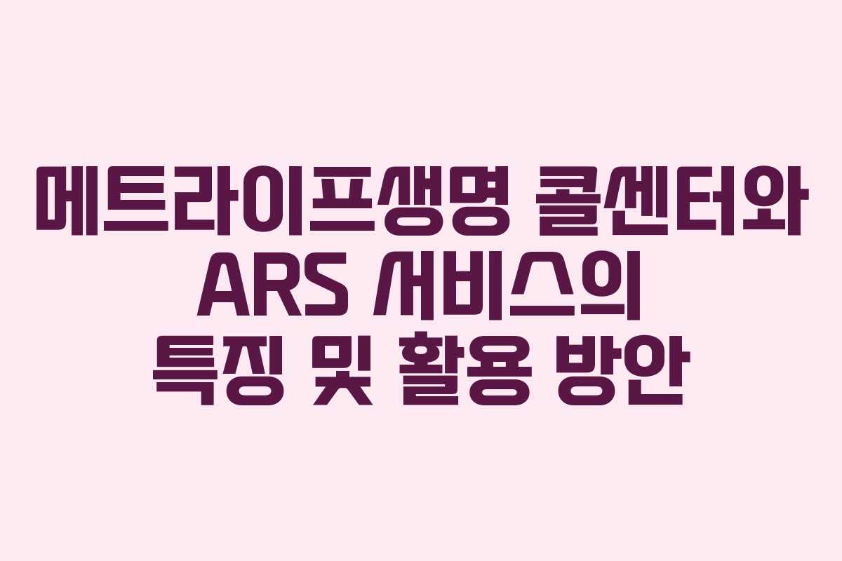 메트라이프생명 콜센터와 ARS 서비스의 특징 및 활용 방안