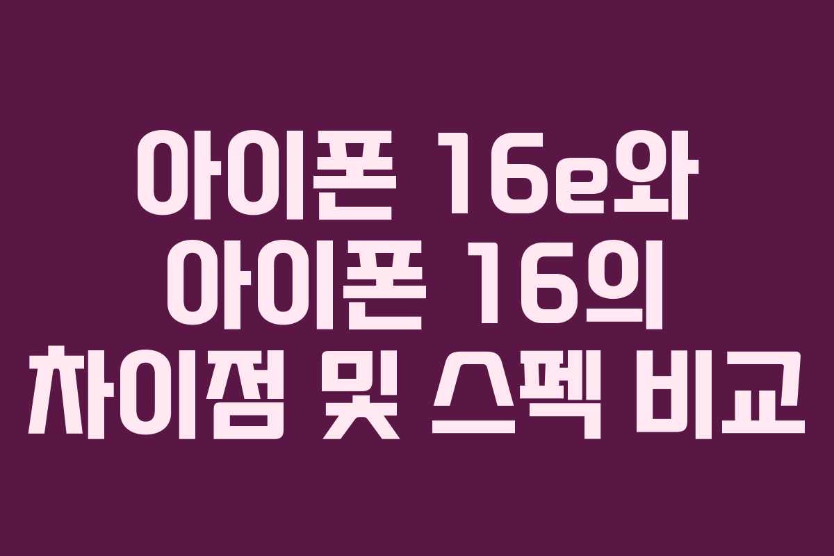 아이폰 16e와 아이폰 16의 차이점 및 스펙 비교