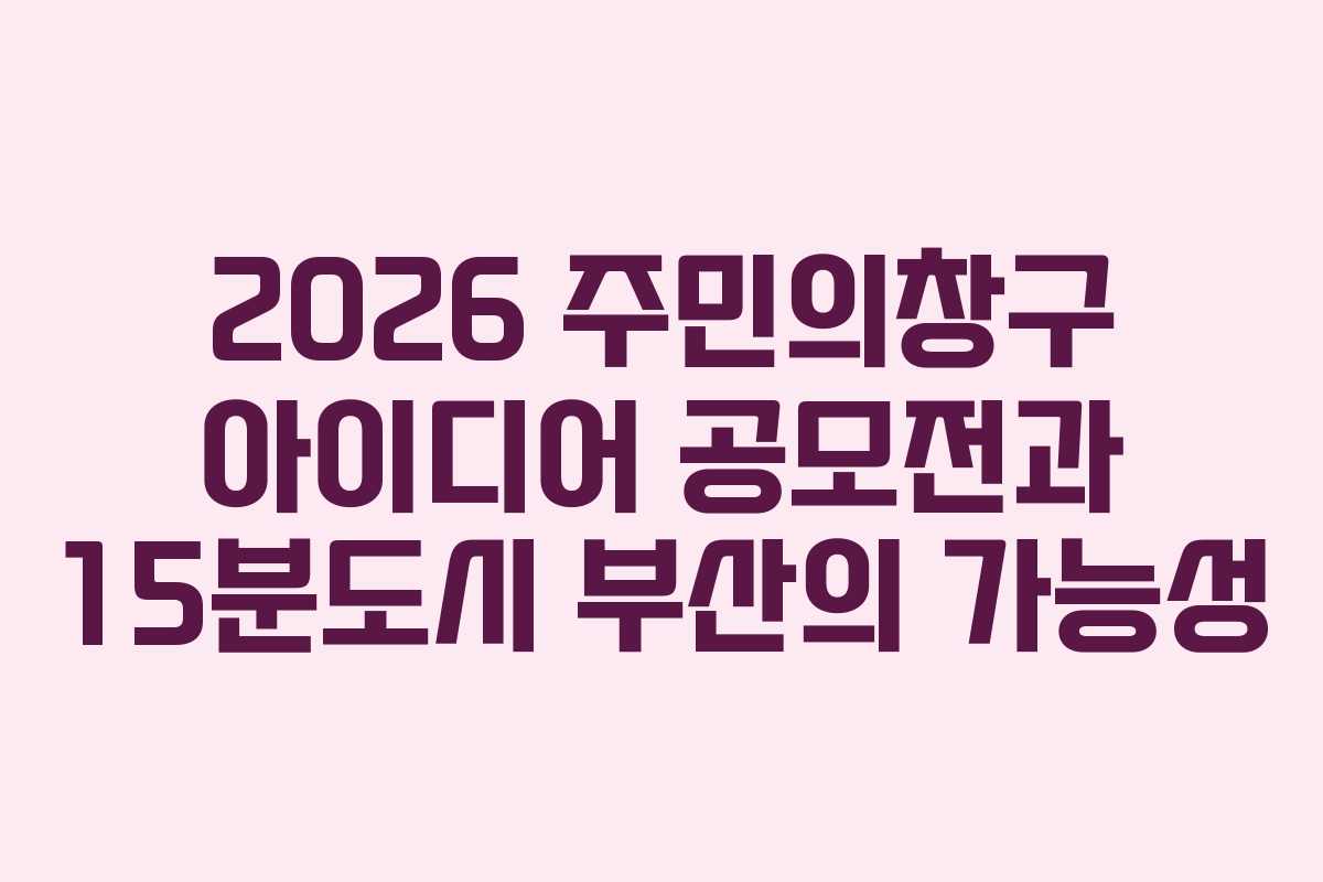 2026 주민의창구 아이디어 공모전과 15분도시 부산의 가능성