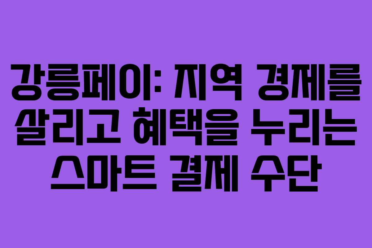 강릉페이: 지역 경제를 살리고 혜택을 누리는 스마트 결제 수단
