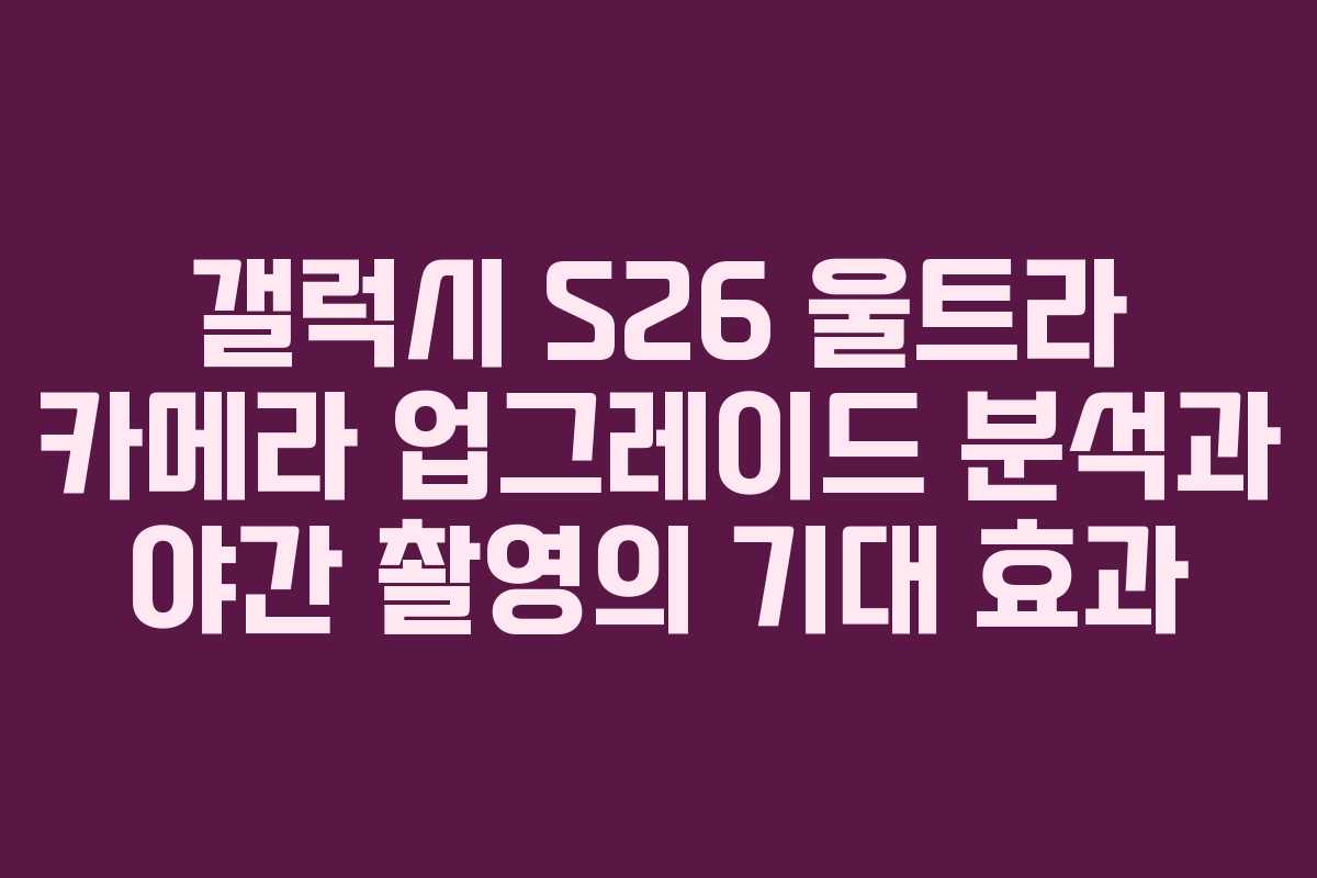 갤럭시 S26 울트라 카메라 업그레이드 분석과 야간 촬영의 기대 효과