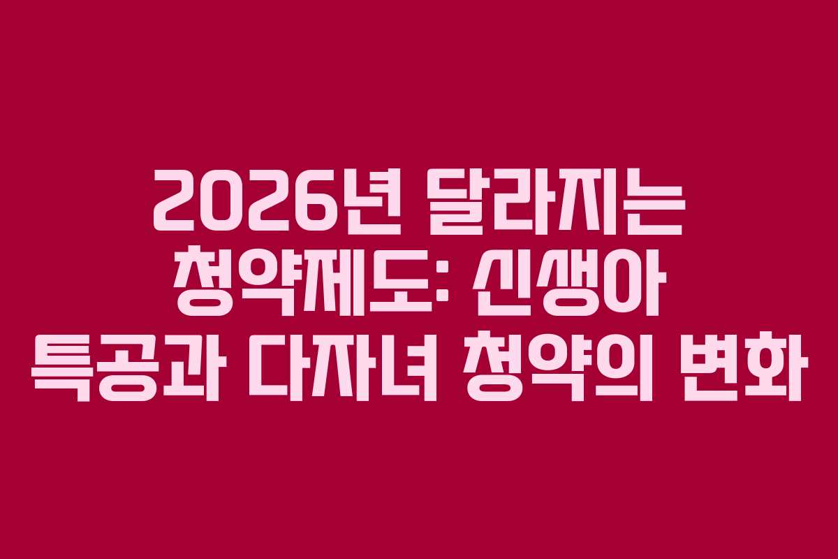 2026년 달라지는 청약제도: 신생아 특공과 다자녀 청약의 변화