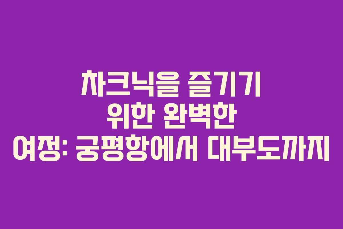 차크닉을 즐기기 위한 완벽한 여정: 궁평항에서 대부도까지