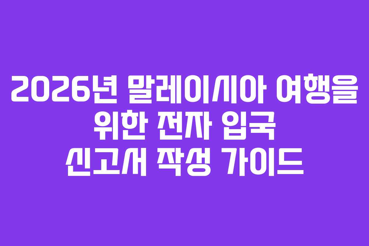 2026년 말레이시아 여행을 위한 전자 입국 신고서 작성 가이드