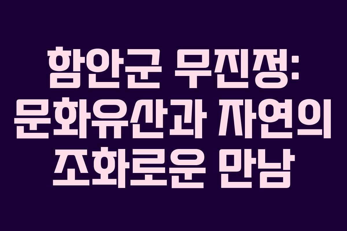 함안군 무진정: 문화유산과 자연의 조화로운 만남