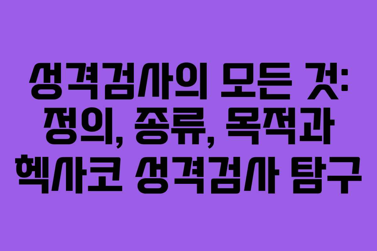 성격검사의 모든 것: 정의, 종류, 목적과 헥사코 성격검사 탐구
