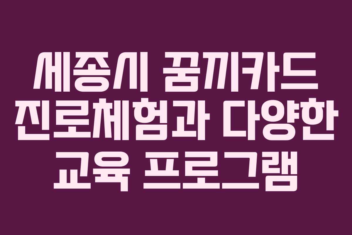세종시 꿈끼카드 진로체험과 다양한 교육 프로그램