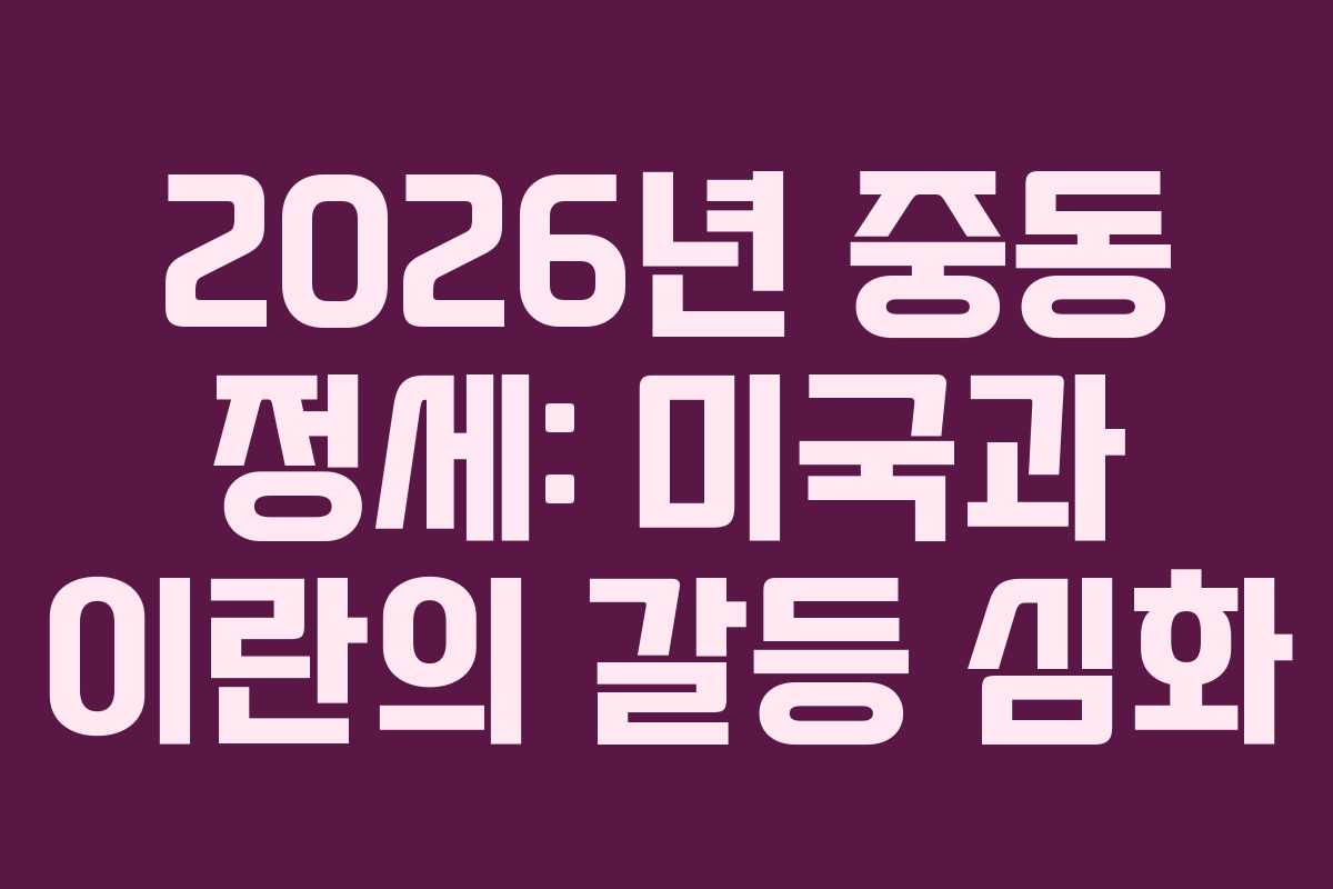 2026년 중동 정세: 미국과 이란의 갈등 심화