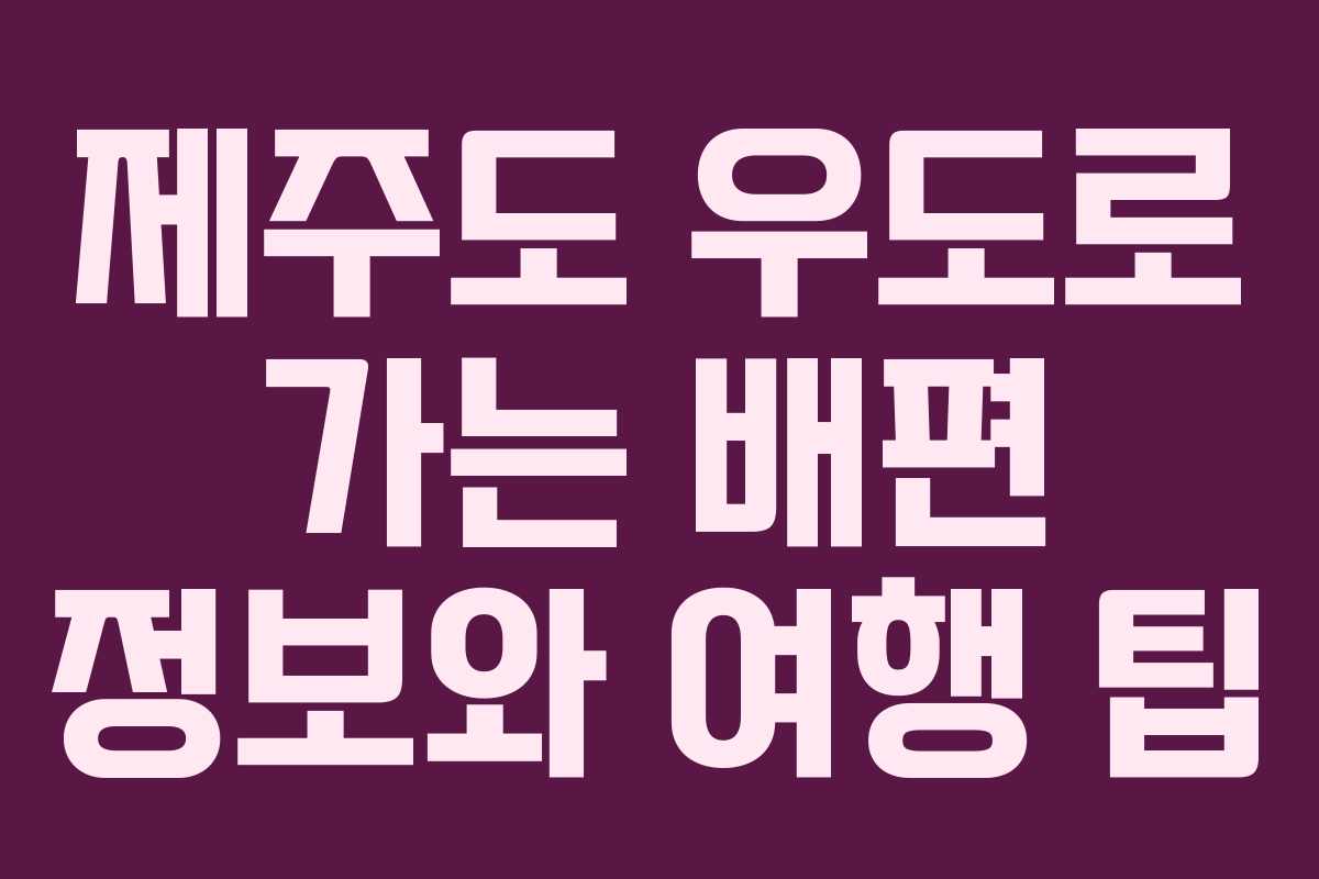 제주도 우도로 가는 배편 정보와 여행 팁