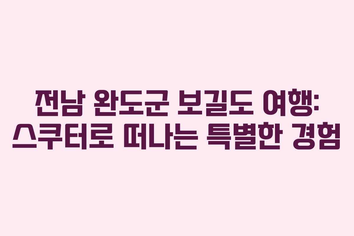 전남 완도군 보길도 여행: 스쿠터로 떠나는 특별한 경험