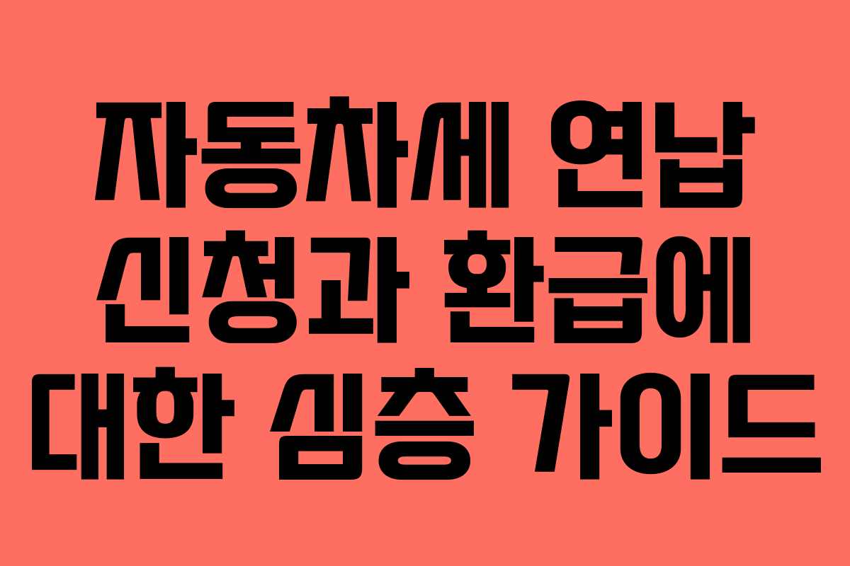 자동차세 연납 신청과 환급에 대한 심층 가이드